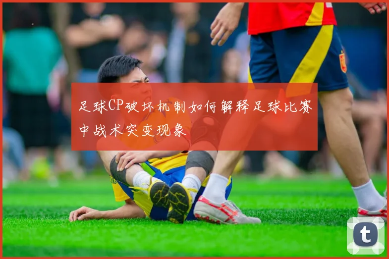 足球CP破坏机制如何解释足球比赛中战术突变现象