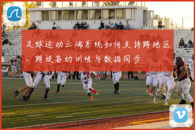 足球运动云端系统如何支持跨地区、跨设备的训练与数据同步
