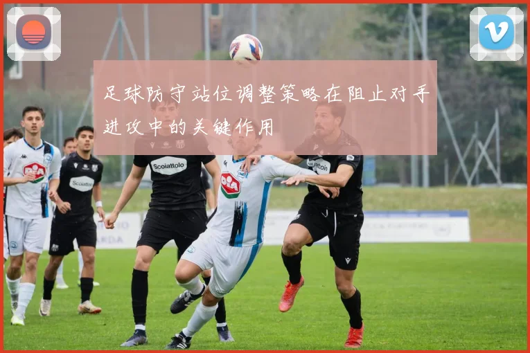 足球防守站位调整策略在阻止对手进攻中的关键作用